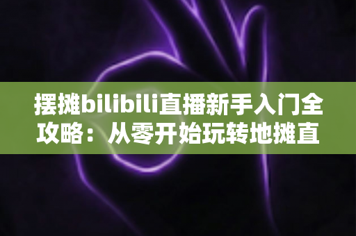 摆摊bilibili直播新手入门全攻略:从零开始玩转地摊直播,抓住流量红利轻松开启副业变现之路 摆摊bilibili直播新手入门全攻略:从零开始玩转地摊直播,抓住流量红利轻松开启副业变现之路