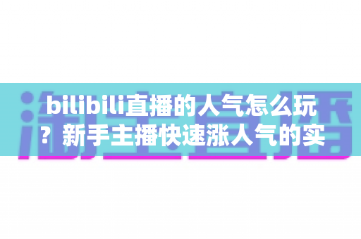 bilibili直播的人气怎么玩?新手主播快速涨人气的实战攻略全解析 bilibili直播的人气怎么玩?新手主播快速涨人气的实战攻略全解析