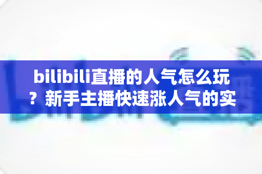 bilibili直播的人气怎么玩?新手主播快速涨人气的实战攻略全解析 bilibili直播的人气怎么玩?新手主播快速涨人气的实战攻略全解析
