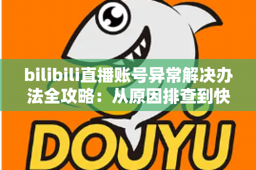 bilibili直播账号异常解决办法全攻略：从原因排查到快速恢复直播的完整指南