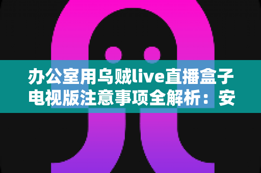 办公室用乌贼live直播盒子电视版注意事项全解析:安全合规使用指南与实用技巧大公开 办公室用乌贼live直播盒子电视版注意事项全解析:安全合规使用指南与实用技巧大公开