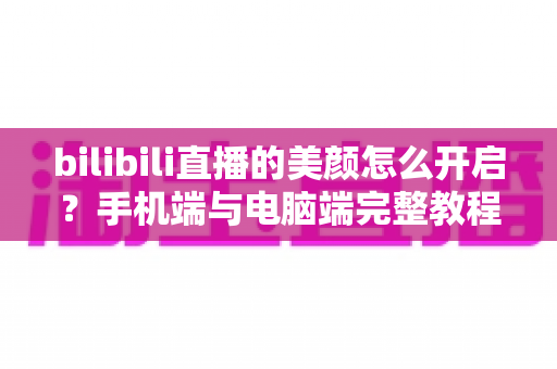 bilibili直播的美颜怎么开启?手机端与电脑端完整教程,助你轻松打造精致主播形象 bilibili直播的美颜怎么开启?手机端与电脑端完整教程,助你轻松打造精致主播形象