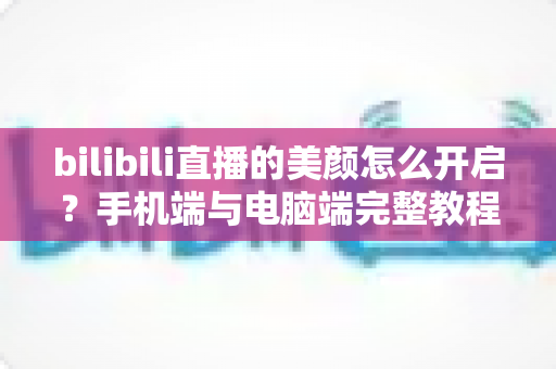 bilibili直播的美颜怎么开启?手机端与电脑端完整教程,助你轻松打造精致主播形象 bilibili直播的美颜怎么开启?手机端与电脑端完整教程,助你轻松打造精致主播形象