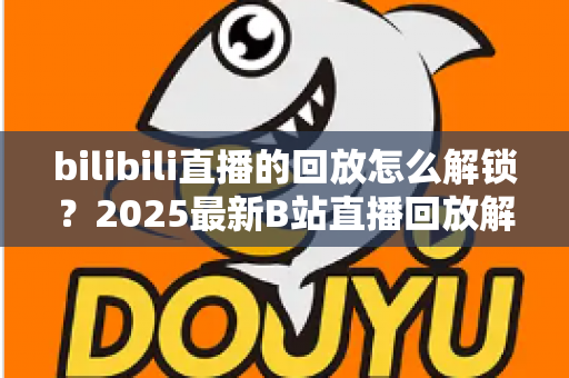 bilibili直播的回放怎么解锁?2025最新B站直播回放解锁方法全攻略详解 bilibili直播的回放怎么解锁?2025最新B站直播回放解锁方法全攻略详解