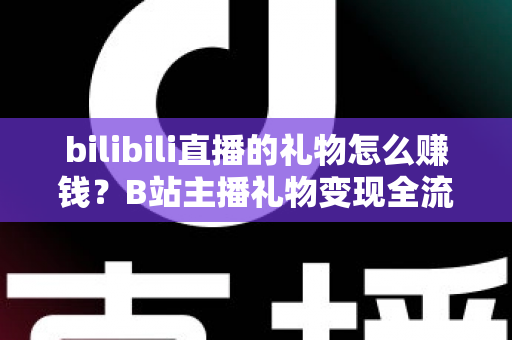 bilibili直播的礼物怎么赚钱?B站主播礼物变现全流程深度解析 bilibili直播的礼物怎么赚钱?B站主播礼物变现全流程深度解析