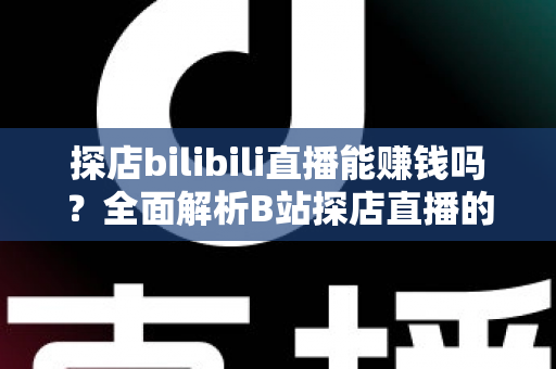 探店bilibili直播能赚钱吗?全面解析B站探店直播的变现之路与实操指南 探店bilibili直播能赚钱吗?全面解析B站探店直播的变现之路与实操指南
