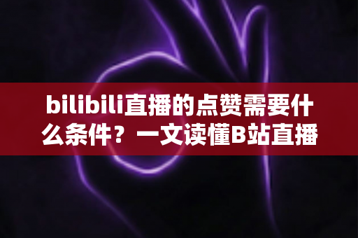 bilibili直播的点赞需要什么条件？一文读懂B站直播点赞规则、方法与互动技巧