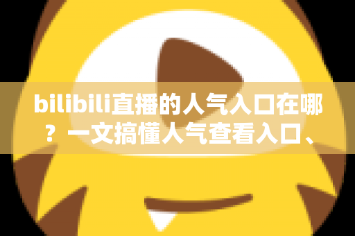 bilibili直播的人气入口在哪？一文搞懂人气查看入口、计算规则与涨人气实用技巧