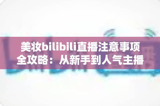 美妆bilibili直播注意事项全攻略：从新手到人气主播的实战避坑指南