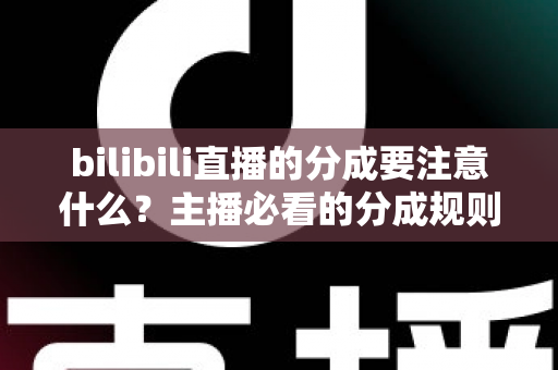 bilibili直播的分成要注意什么?主播必看的分成规则、避坑技巧与收益优化全攻略 bilibili直播的分成要注意什么?主播必看的分成规则、避坑技巧与收益优化全攻略