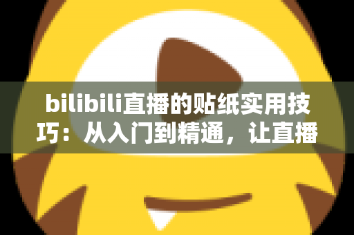 bilibili直播的贴纸实用技巧:从入门到精通,让直播间人气翻倍的完整攻略 bilibili直播的贴纸实用技巧:从入门到精通,让直播间人气翻倍的完整攻略