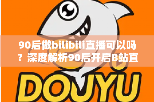 90后做bilibili直播可以吗?深度解析90后开启B站直播之路的机遇与挑战 90后做bilibili直播可以吗?深度解析90后开启B站直播之路的机遇与挑战