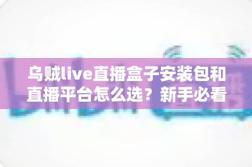 乌贼live直播盒子安装包和直播平台怎么选？新手必看的安装教程与平台挑选全攻略
