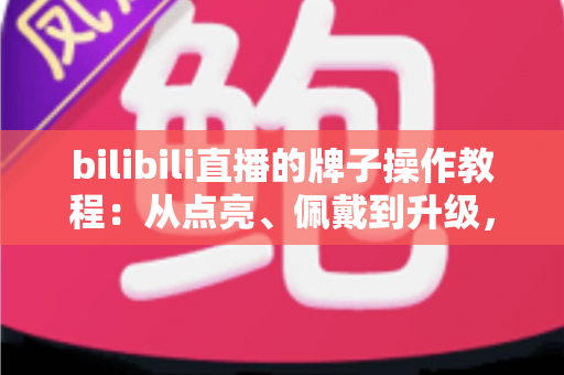 bilibili直播的牌子操作教程：从点亮、佩戴到升级，一篇讲透粉丝勋章的完整指南