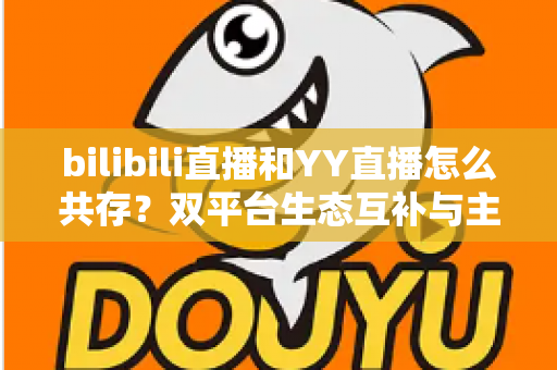 bilibili直播和YY直播怎么共存?双平台生态互补与主播运营全攻略 bilibili直播和YY直播怎么共存?双平台生态互补与主播运营全攻略