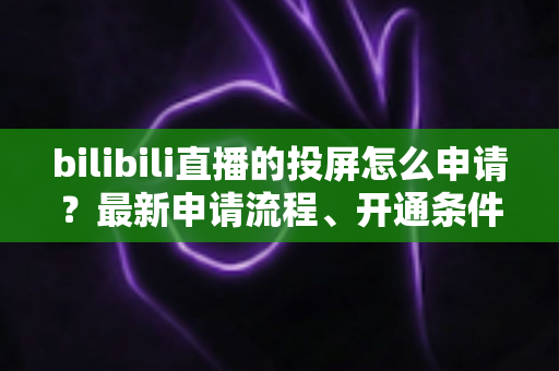 bilibili直播的投屏怎么申请?最新申请流程、开通条件与常见问题全解析指南 bilibili直播的投屏怎么申请?最新申请流程、开通条件与常见问题全解析指南