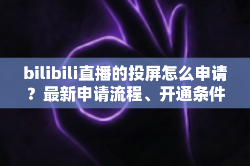 bilibili直播的投屏怎么申请?最新申请流程、开通条件与常见问题全解析指南 bilibili直播的投屏怎么申请?最新申请流程、开通条件与常见问题全解析指南