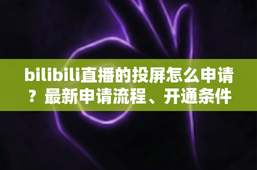 bilibili直播的投屏怎么申请?最新申请流程、开通条件与常见问题全解析指南 bilibili直播的投屏怎么申请?最新申请流程、开通条件与常见问题全解析指南