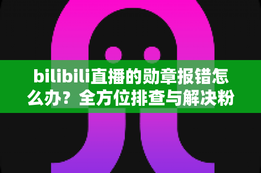 bilibili直播的勋章报错怎么办?全方位排查与解决粉丝勋章故障的实用指南 bilibili直播的勋章报错怎么办?全方位排查与解决粉丝勋章故障的实用指南
