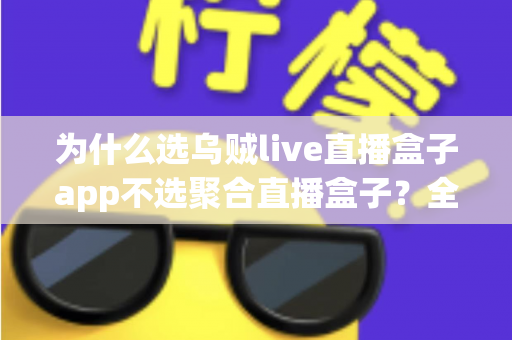 为什么选乌贼live直播盒子app不选聚合直播盒子？全面解析让你不再纠结