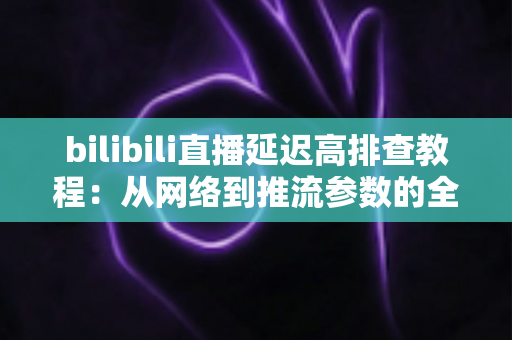 bilibili直播延迟高排查教程：从网络到推流参数的全链路延迟优化实用指南