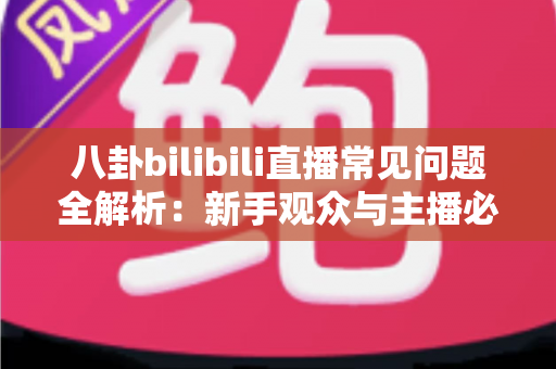 八卦bilibili直播常见问题全解析：新手观众与主播必看的实用指南