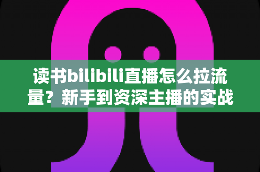 读书bilibili直播怎么拉流量?新手到资深主播的实战引流指南 读书bilibili直播怎么拉流量?新手到资深主播的实战引流指南