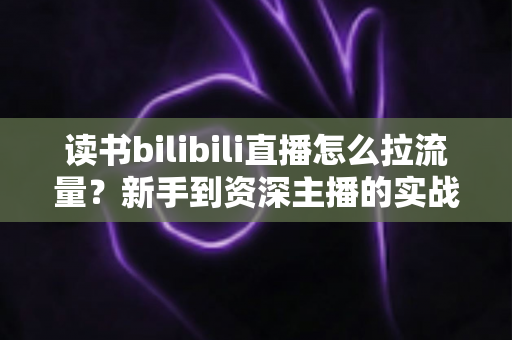 读书bilibili直播怎么拉流量?新手到资深主播的实战引流指南 读书bilibili直播怎么拉流量?新手到资深主播的实战引流指南