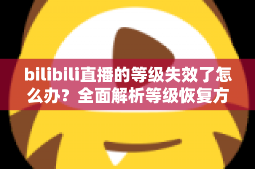 bilibili直播的等级失效了怎么办?全面解析等级恢复方法与长期维护指南 bilibili直播的等级失效了怎么办?全面解析等级恢复方法与长期维护指南