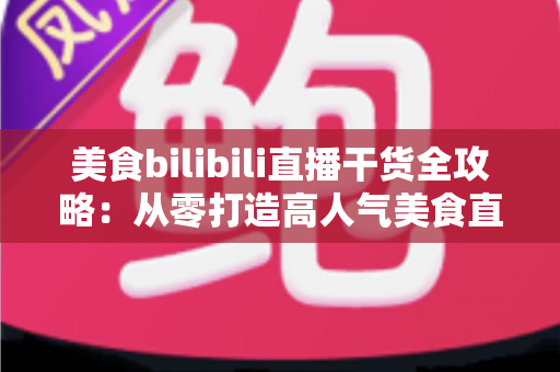 美食bilibili直播干货全攻略：从零打造高人气美食直播间的实战秘籍