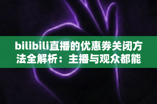 bilibili直播的优惠券关闭方法全解析：主播与观众都能轻松上手的完整操作指南