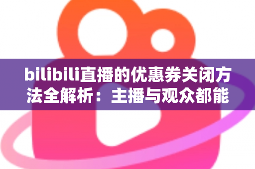bilibili直播的优惠券关闭方法全解析：主播与观众都能轻松上手的完整操作指南