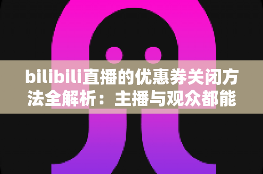 bilibili直播的优惠券关闭方法全解析：主播与观众都能轻松上手的完整操作指南