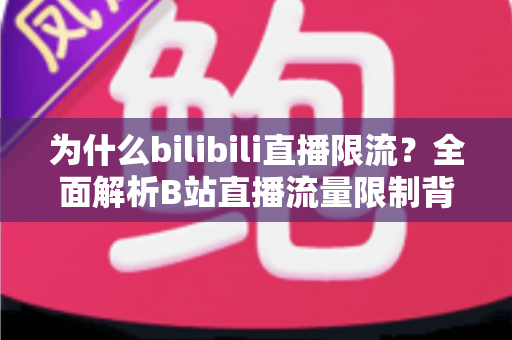 为什么bilibili直播限流?全面解析B站直播流量限制背后的真相与破局之道 为什么bilibili直播限流?全面解析B站直播流量限制背后的真相与破局之道