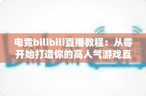电竞bilibili直播教程:从零开始打造你的高人气游戏直播间完整指南 电竞bilibili直播教程:从零开始打造你的高人气游戏直播间完整指南