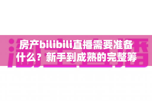 房产bilibili直播需要准备什么？新手到成熟的完整筹备清单与实战指南