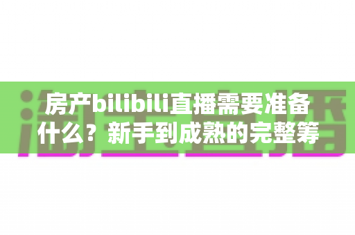 房产bilibili直播需要准备什么？新手到成熟的完整筹备清单与实战指南