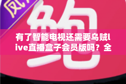 有了智能电视还需要乌贼live直播盒子会员版吗?全面对比解析帮你理性决策 有了智能电视还需要乌贼live直播盒子会员版吗?全面对比解析帮你理性决策