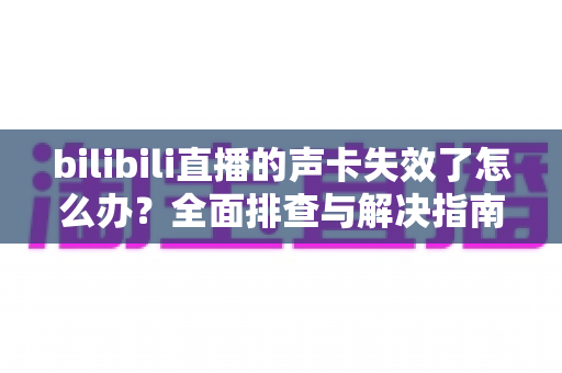 bilibili直播的声卡失效了怎么办?全面排查与解决指南助你快速恢复直播 bilibili直播的声卡失效了怎么办?全面排查与解决指南助你快速恢复直播