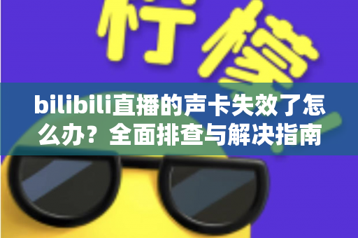 bilibili直播的声卡失效了怎么办?全面排查与解决指南助你快速恢复直播 bilibili直播的声卡失效了怎么办?全面排查与解决指南助你快速恢复直播