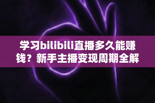 学习bilibili直播多久能赚钱?新手主播变现周期全解析与实用指南 学习bilibili直播多久能赚钱?新手主播变现周期全解析与实用指南
