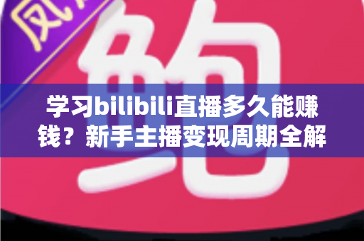 学习bilibili直播多久能赚钱?新手主播变现周期全解析与实用指南 学习bilibili直播多久能赚钱?新手主播变现周期全解析与实用指南