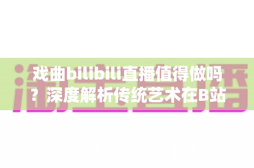 戏曲bilibili直播值得做吗?深度解析传统艺术在B站直播的机遇、挑战与变现路径 戏曲bilibili直播值得做吗?深度解析传统艺术在B站直播的机遇、挑战与变现路径