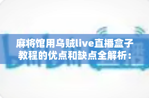 麻将馆用乌贼live直播盒子教程的优点和缺点全解析：开店直播前必读的实操与避坑指南