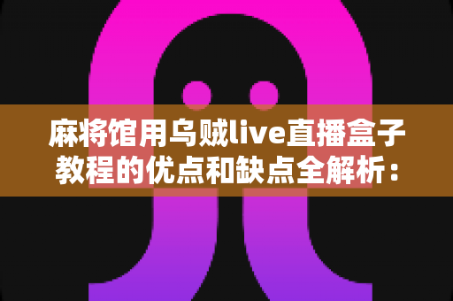 麻将馆用乌贼live直播盒子教程的优点和缺点全解析：开店直播前必读的实操与避坑指南