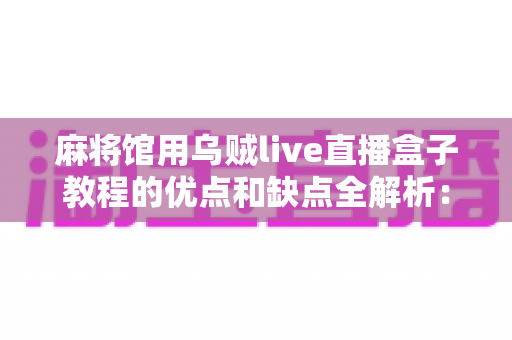 麻将馆用乌贼live直播盒子教程的优点和缺点全解析：开店直播前必读的实操与避坑指南