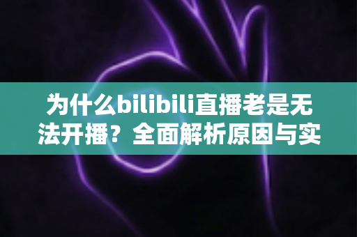 为什么bilibili直播老是无法开播?全面解析原因与实用解决方案,助你快速恢复开播状态 为什么bilibili直播老是无法开播?全面解析原因与实用解决方案,助你快速恢复开播状态
