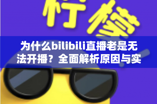 为什么bilibili直播老是无法开播?全面解析原因与实用解决方案,助你快速恢复开播状态 为什么bilibili直播老是无法开播?全面解析原因与实用解决方案,助你快速恢复开播状态