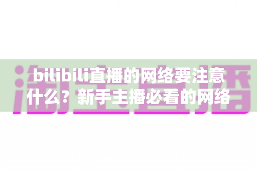 bilibili直播的网络要注意什么?新手主播必看的网络配置与优化全攻略 bilibili直播的网络要注意什么?新手主播必看的网络配置与优化全攻略