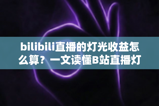 bilibili直播的灯光收益怎么算？一文读懂B站直播灯牌收益的计算规则与提升技巧